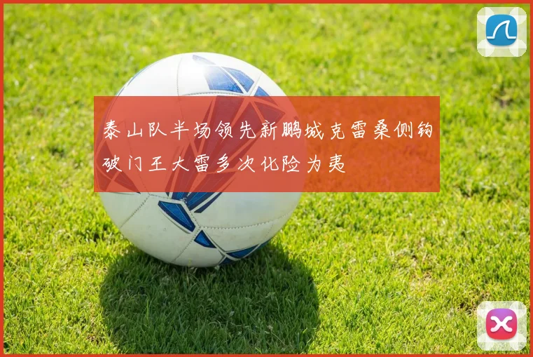 泰山队半场领先新鹏城克雷桑侧钩破门王大雷多次化险为夷