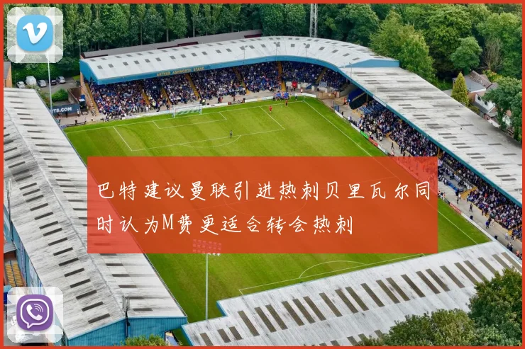 巴特建议曼联引进热刺贝里瓦尔同时认为M费更适合转会热刺