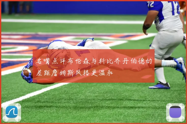 名嘴点评布伦森与科比乔丹伯德的差距詹姆斯风格更温和