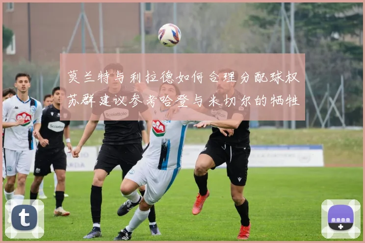 莫兰特与利拉德如何合理分配球权苏群建议参考哈登与米切尔的牺牲精神
