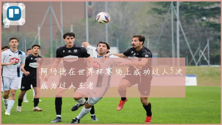阿玛德在世界杯赛场上成功过人5次成为过人王者