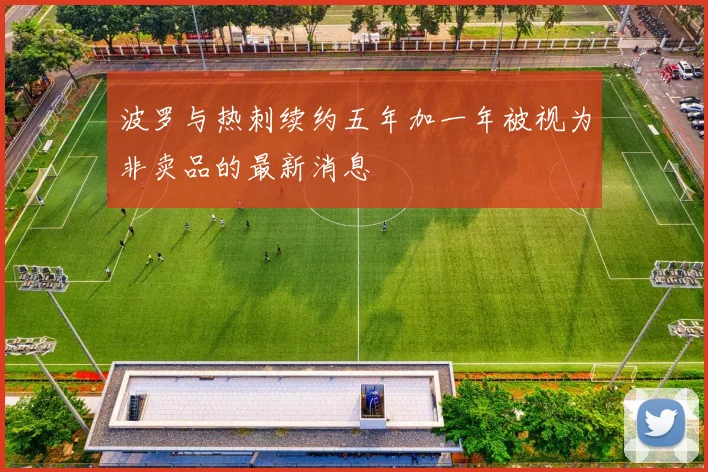 波罗与热刺续约五年加一年被视为非卖品的最新消息