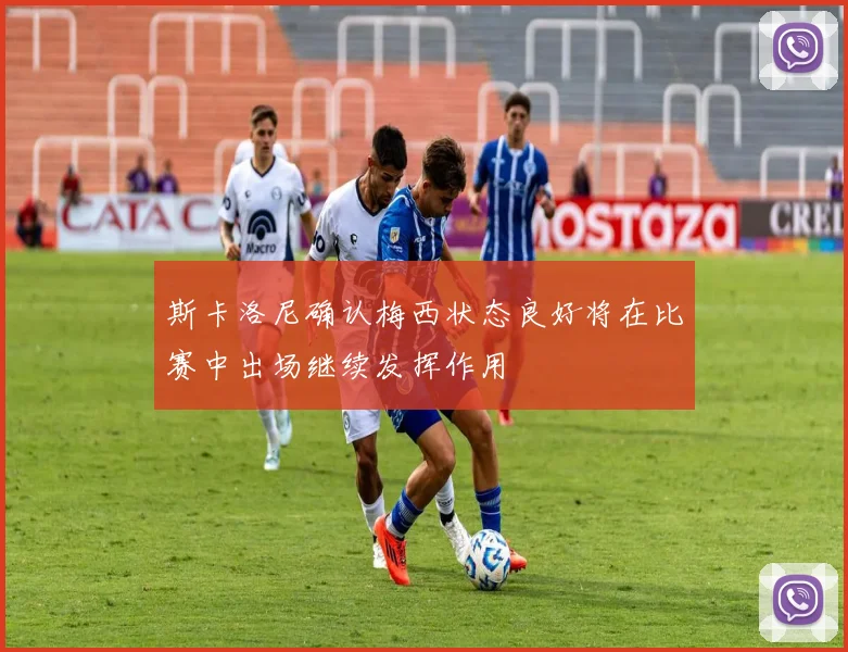 斯卡洛尼确认梅西状态良好将在比赛中出场继续发挥作用