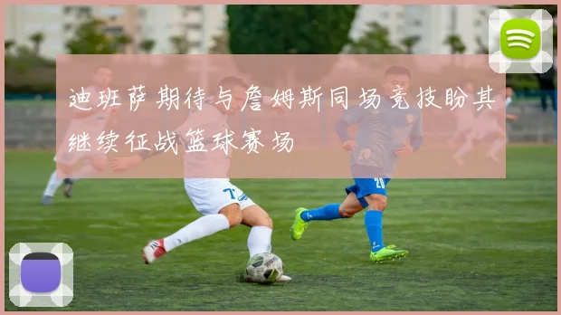 迪班萨期待与詹姆斯同场竞技盼其继续征战篮球赛场