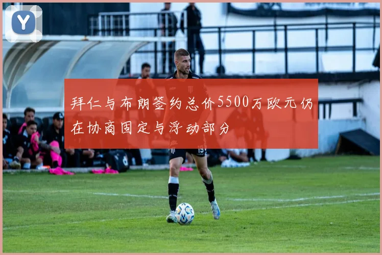 拜仁与布朗签约总价5500万欧元仍在协商固定与浮动部分