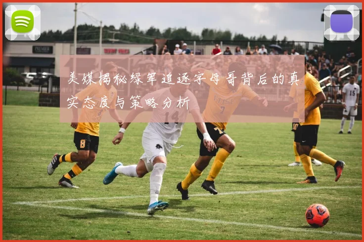 美媒揭秘绿军追逐字母哥背后的真实态度与策略分析