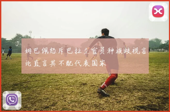 姆巴佩怒斥巴拉圭官员种族歧视言论直言其不配代表国家