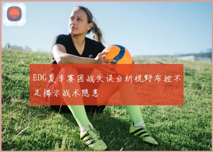 EDG夏季赛团战失误分析视野布控不足揭示战术隐患