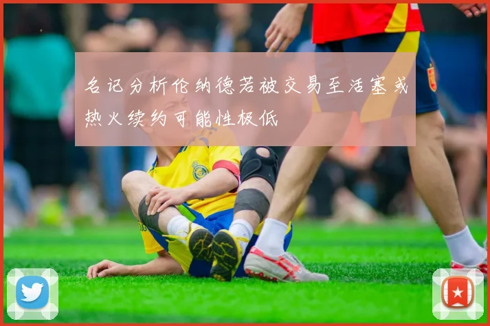 名记分析伦纳德若被交易至活塞或热火续约可能性极低