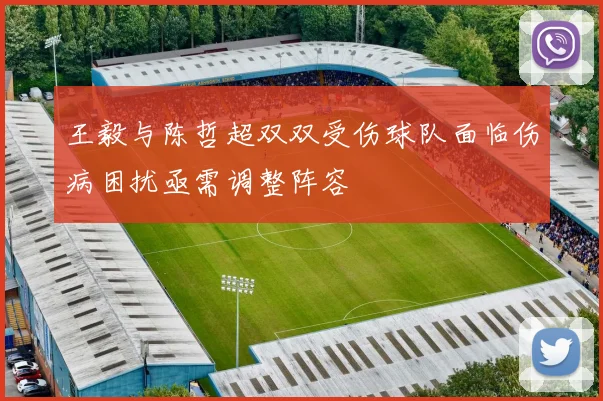 王毅与陈哲超双双受伤球队面临伤病困扰亟需调整阵容