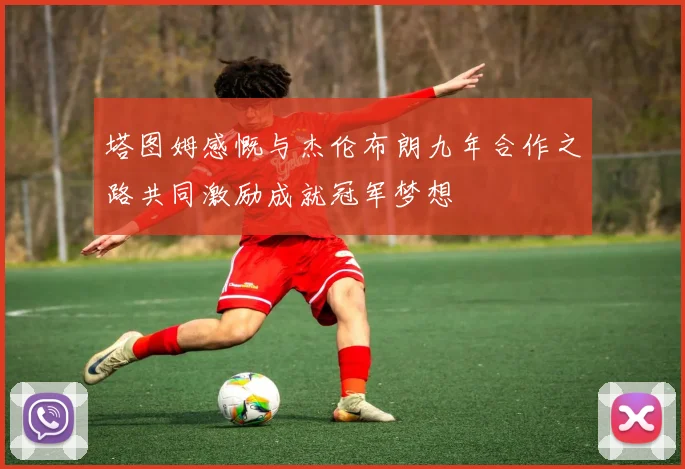 塔图姆感慨与杰伦布朗九年合作之路共同激励成就冠军梦想