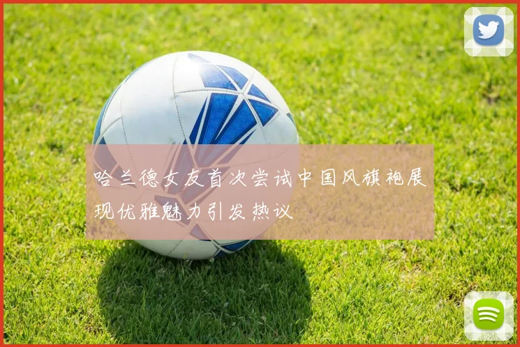 哈兰德女友首次尝试中国风旗袍展现优雅魅力引发热议