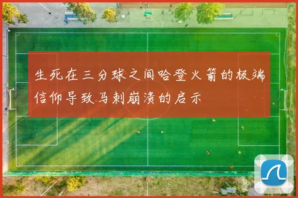 生死在三分球之间哈登火箭的极端信仰导致马刺崩溃的启示