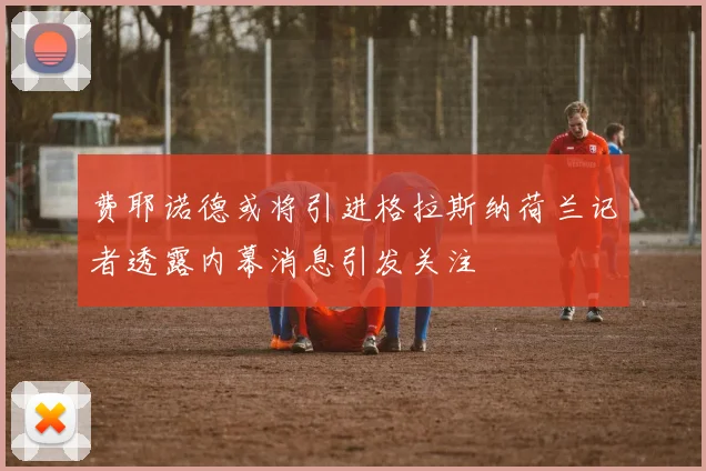 费耶诺德或将引进格拉斯纳荷兰记者透露内幕消息引发关注