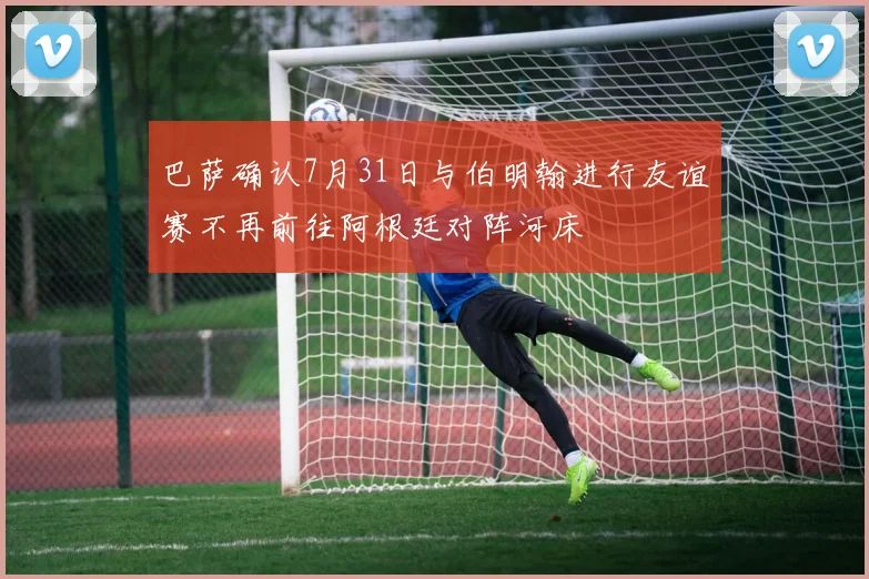 巴萨确认7月31日与伯明翰进行友谊赛不再前往阿根廷对阵河床