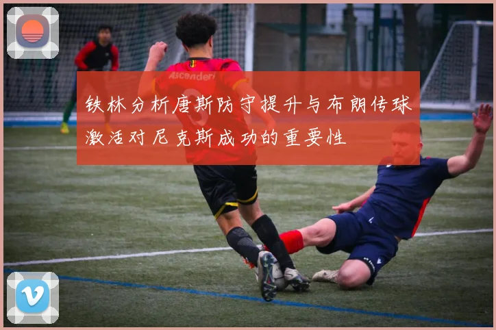 铁林分析唐斯防守提升与布朗传球激活对尼克斯成功的重要性