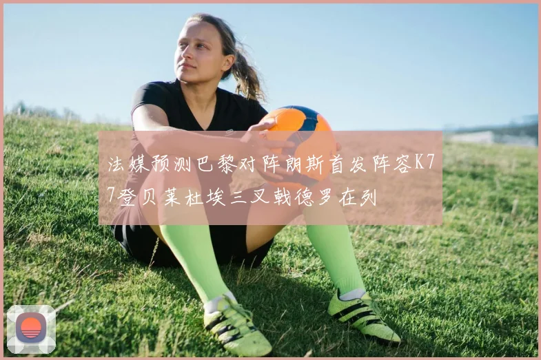 法媒预测巴黎对阵朗斯首发阵容K77登贝莱杜埃三叉戟德罗在列